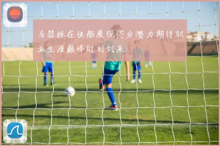 马瑟林在快船展现得分潜力期待职业生涯巅峰时刻到来