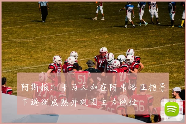 阿斯报：卡马文加在阿韦洛亚指导下逐渐成熟并巩固主力地位