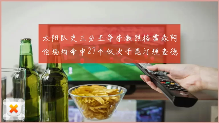 太阳队史三分王争夺激烈格雷森阿伦场均命中27个仅次于昆汀理查德森