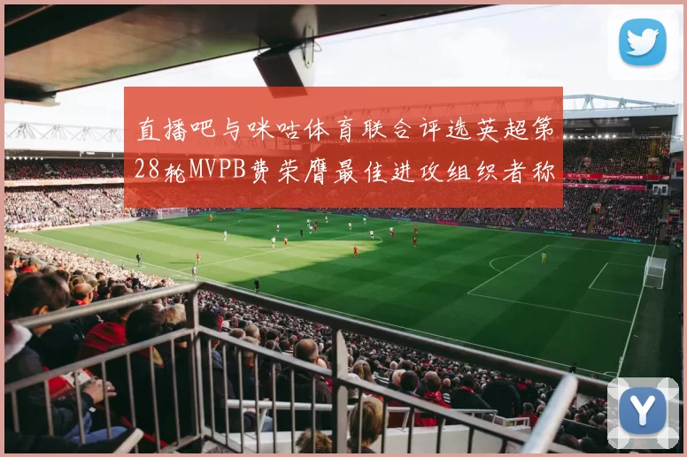 直播吧与咪咕体育联合评选英超第28轮MVPB费荣膺最佳进攻组织者称号