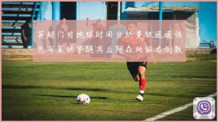 英超门将抱球时间分析曼联遥遥领先布莱顿紧随其后阿森纳排名倒数第三