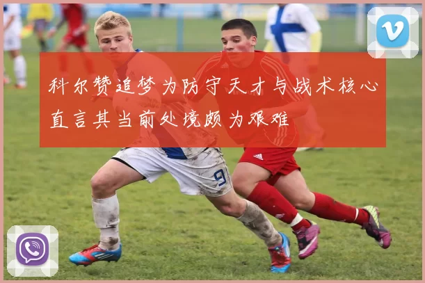 科尔赞追梦为防守天才与战术核心直言其当前处境颇为艰难