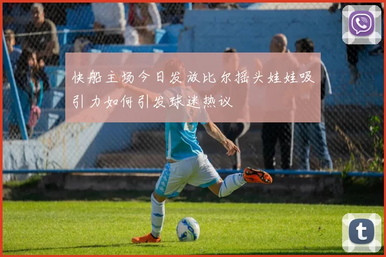 快船主场今日发放比尔摇头娃娃吸引力如何引发球迷热议