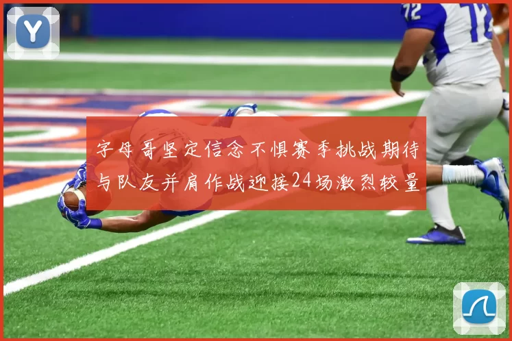 字母哥坚定信念不惧赛季挑战期待与队友并肩作战迎接24场激烈较量