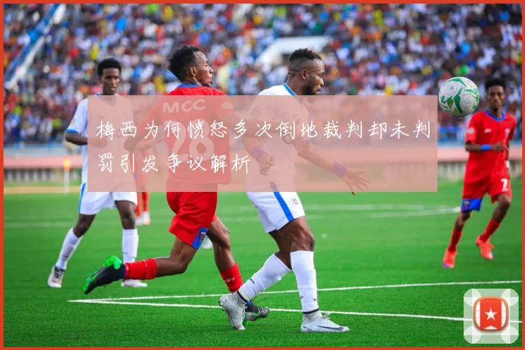 梅西为何愤怒多次倒地裁判却未判罚引发争议解析