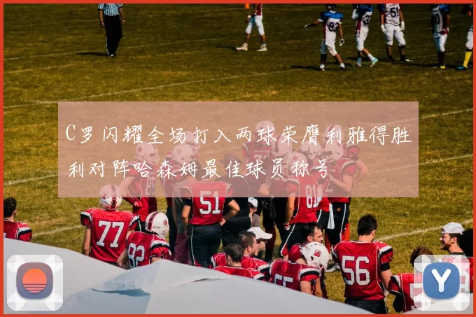 C罗闪耀全场打入两球荣膺利雅得胜利对阵哈森姆最佳球员称号