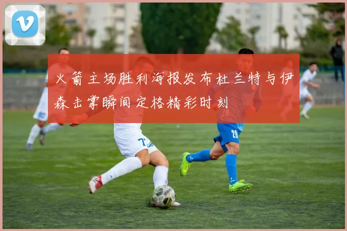 火箭主场胜利海报发布杜兰特与伊森击掌瞬间定格精彩时刻