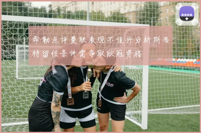 希勒点评曼联表现不佳并分析斯洛特留任条件需争取欧冠资格