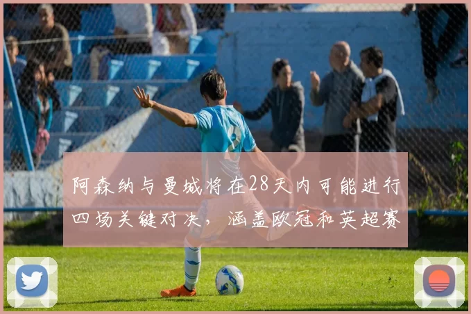 阿森纳与曼城将在28天内可能进行四场关键对决，涵盖欧冠和英超赛事