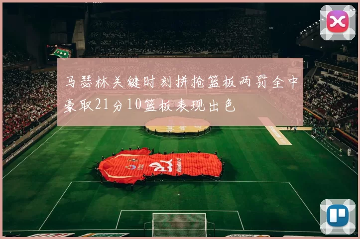 马瑟林关键时刻拼抢篮板两罚全中豪取21分10篮板表现出色