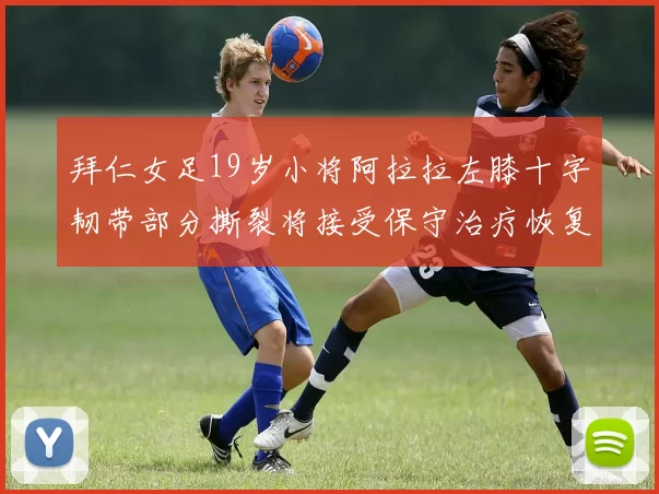 拜仁女足19岁小将阿拉拉左膝十字韧带部分撕裂将接受保守治疗恢复计划启动