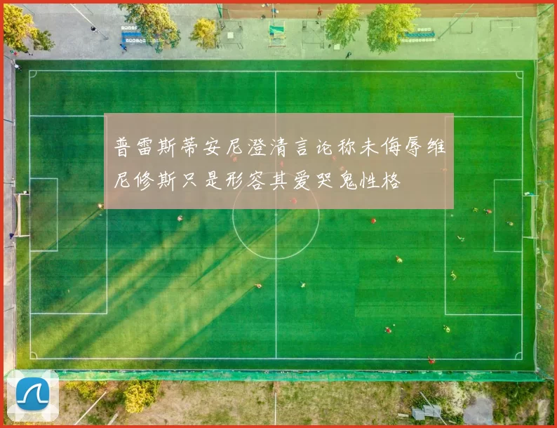 普雷斯蒂安尼澄清言论称未侮辱维尼修斯只是形容其爱哭鬼性格