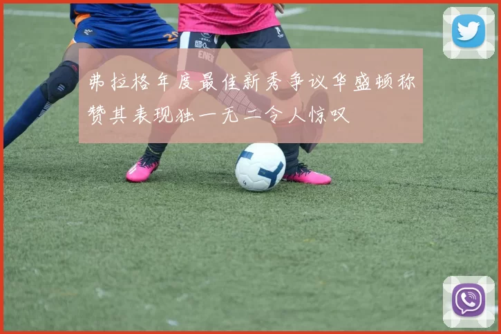 弗拉格年度最佳新秀争议华盛顿称赞其表现独一无二令人惊叹