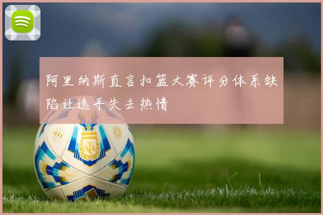 阿里纳斯直言扣篮大赛评分体系缺陷让选手失去热情