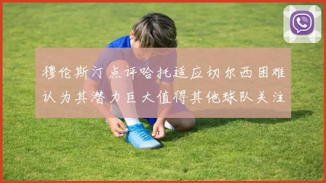穆伦斯汀点评哈托适应切尔西困难认为其潜力巨大值得其他球队关注