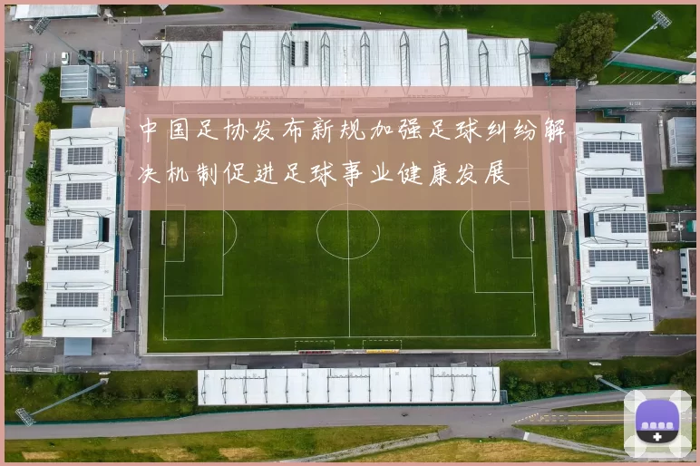 中国足协发布新规加强足球纠纷解决机制促进足球事业健康发展