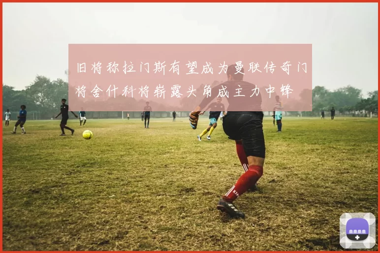 旧将称拉门斯有望成为曼联传奇门将舍什科将崭露头角成主力中锋