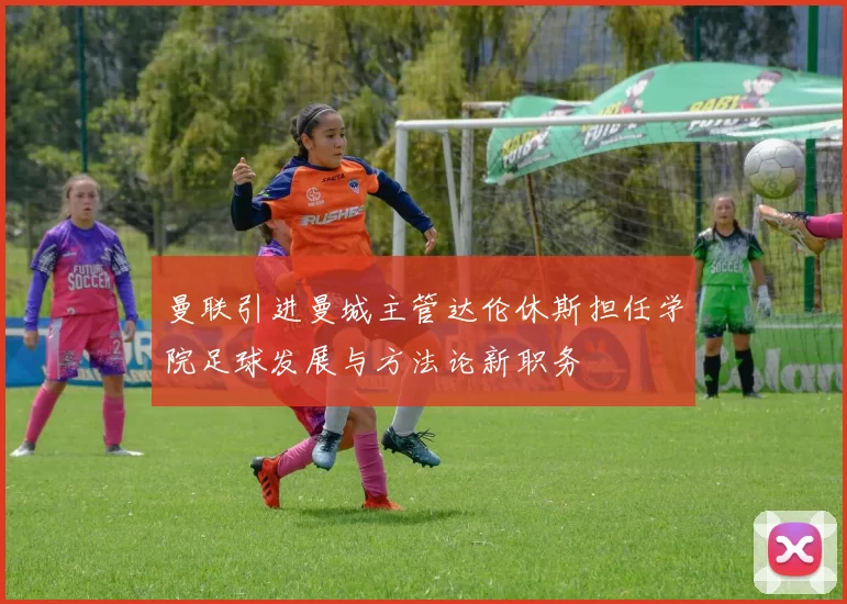 曼联引进曼城主管达伦休斯担任学院足球发展与方法论新职务