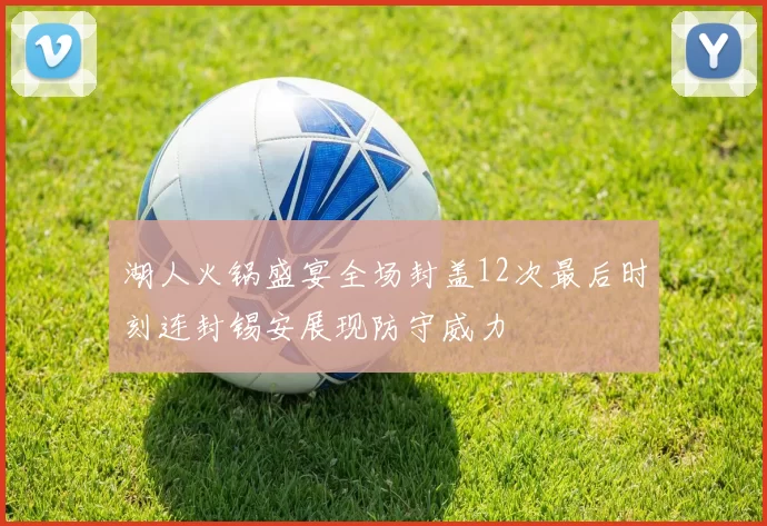 湖人火锅盛宴全场封盖12次最后时刻连封锡安展现防守威力