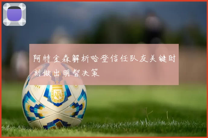 阿特金森解析哈登信任队友关键时刻做出明智决策