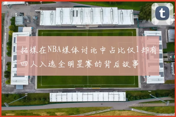 拓媒在NBA媒体讨论中占比仅1却有四人入选全明星赛的背后故事