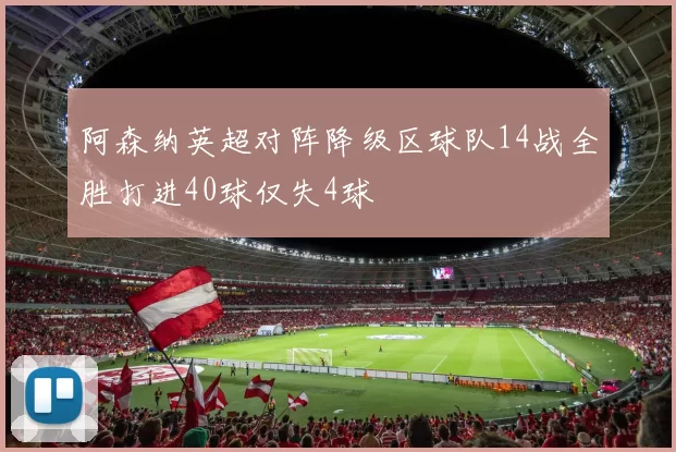 阿森纳英超对阵降级区球队14战全胜打进40球仅失4球