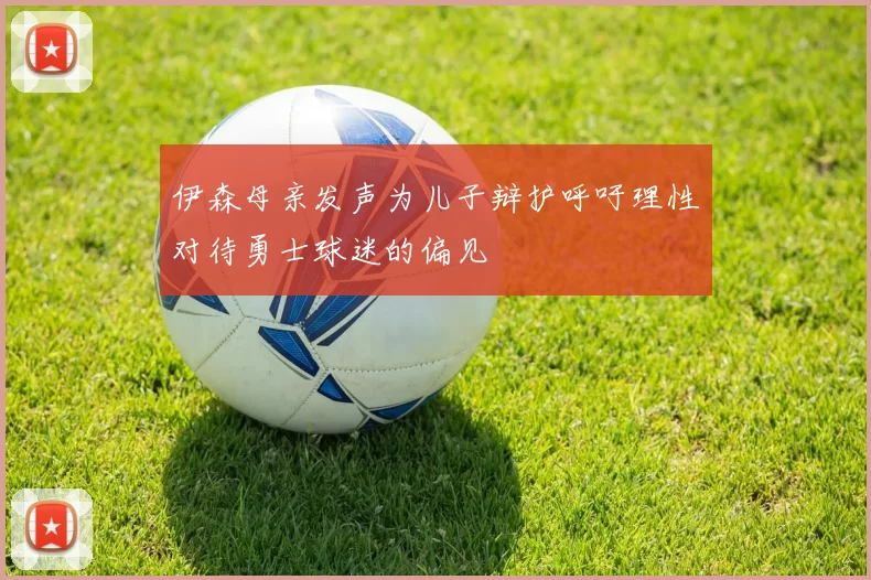 伊森母亲发声为儿子辩护呼吁理性对待勇士球迷的偏见