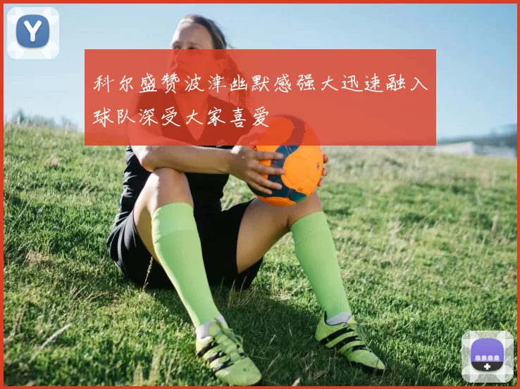 科尔盛赞波津幽默感强大迅速融入球队深受大家喜爱
