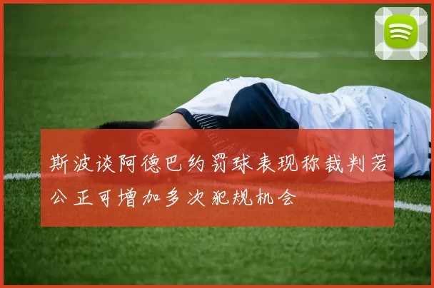 斯波谈阿德巴约罚球表现称裁判若公正可增加多次犯规机会