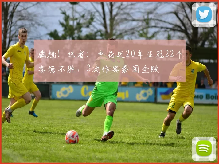 尴尬！记者：申花近20年亚冠22个客场不胜，3次作客泰国全败