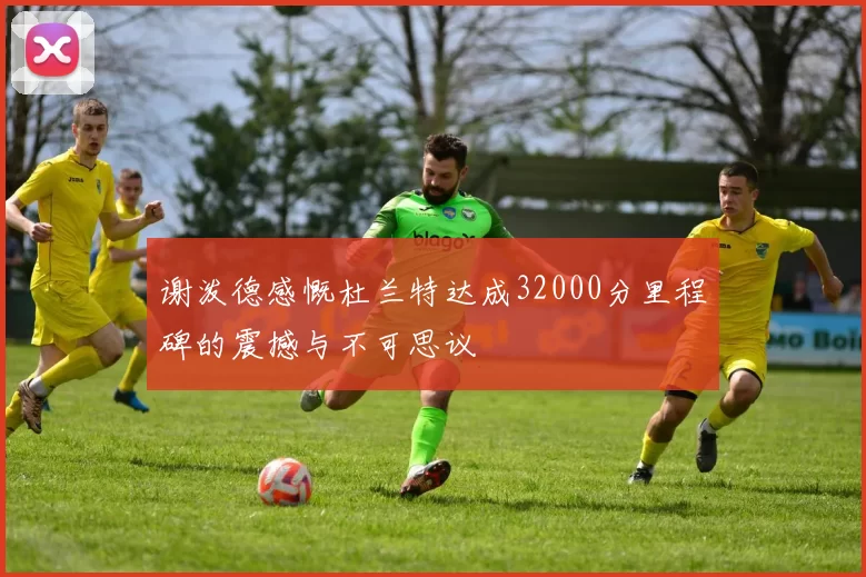 谢泼德感慨杜兰特达成32000分里程碑的震撼与不可思议