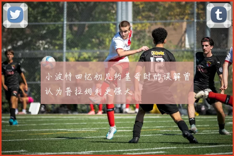 小波特回忆初见约基奇时的误解曾认为普拉姆利更强大