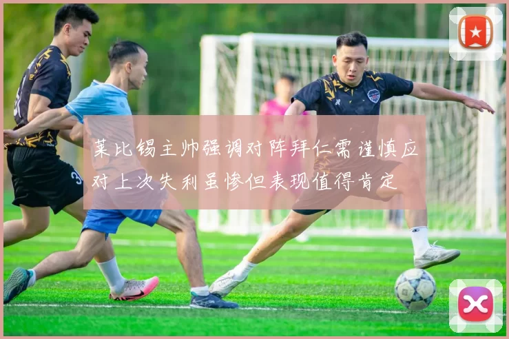 莱比锡主帅强调对阵拜仁需谨慎应对上次失利虽惨但表现值得肯定