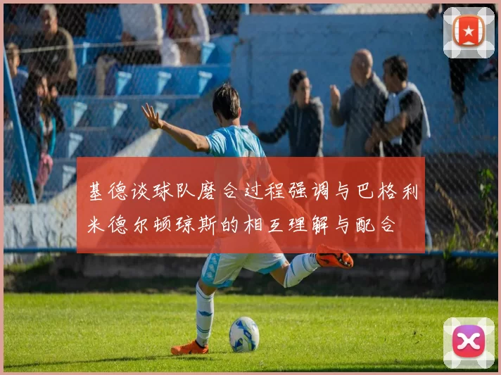 基德谈球队磨合过程强调与巴格利米德尔顿琼斯的相互理解与配合