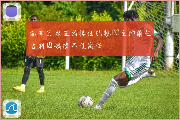 孔布瓦尔正式接任巴黎FC主帅前任吉利因战绩不佳离任