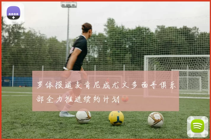 罗体报道麦肯尼成尤文多面手俱乐部全力推进续约计划