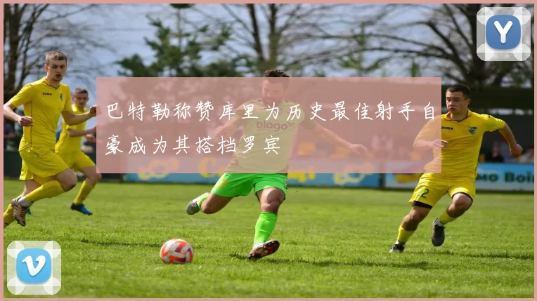 巴特勒称赞库里为历史最佳射手自豪成为其搭档罗宾