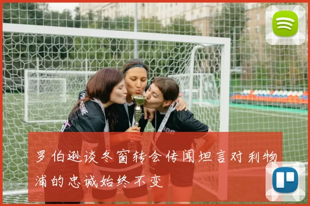 罗伯逊谈冬窗转会传闻坦言对利物浦的忠诚始终不变