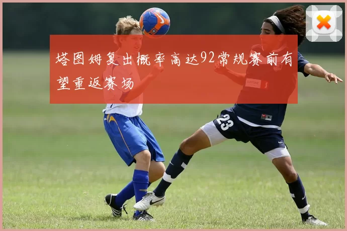 塔图姆复出概率高达92常规赛前有望重返赛场