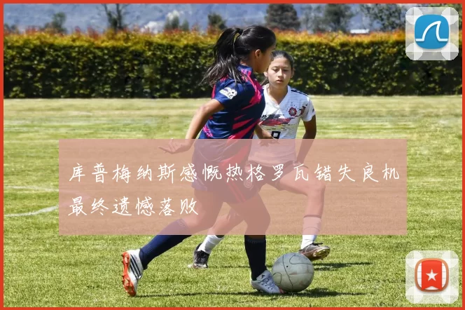 库普梅纳斯感慨热格罗瓦错失良机最终遗憾落败