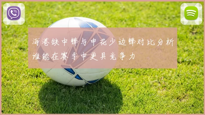 海港缺中锋与申花少边锋对比分析谁能在赛季中更具竞争力