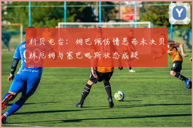 科贝电台：姆巴佩伤情悬而未决贝林厄姆与塞巴略斯状态成疑